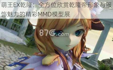萌王EX乾隆:全方位欣赏乾隆帝形象与服饰魅力的精彩MMD模型展