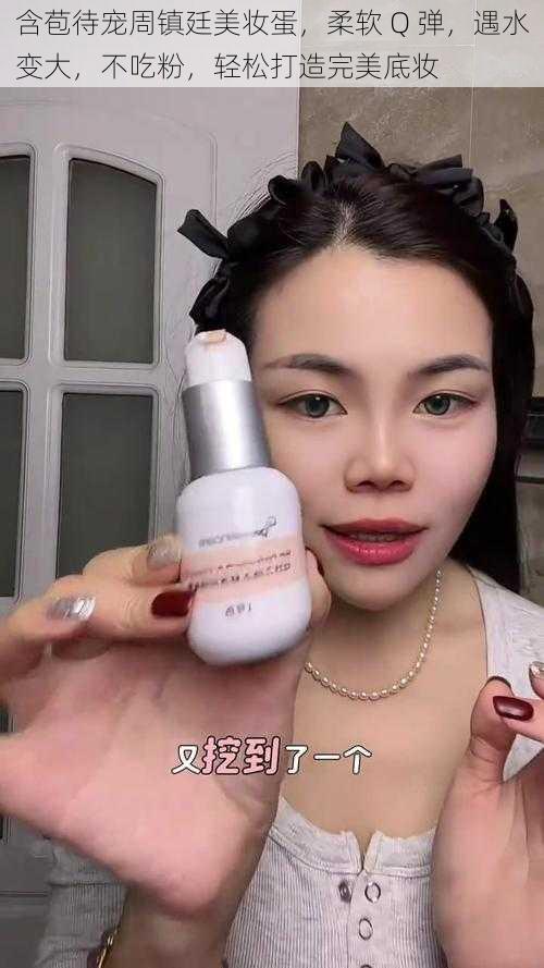 含苞待宠周镇廷美妆蛋,柔软 Q 弹,遇水变大,不吃粉,轻松打造完美底妆