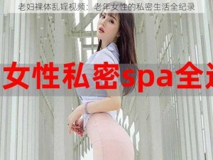 老妇裸体乱婬视频：老年女性的私密生活全纪录