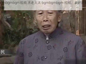 老太太bgmbgmbgm视频 求老太太 bgmbgmbgm 视频，最好是高清无水印的，谢谢