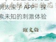 挺进她的花苞啊太深了APp—挺进她的花苞啊太深了 APP：探索未知的刺激体验