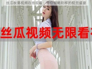 丝瓜秋葵视频在线观看：带你领略别样的视觉盛宴