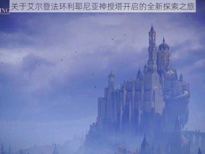 关于艾尔登法环利耶尼亚神授塔开启的全新探索之旅