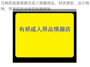 日韩欧美激情兽交成人情趣用品，材质柔软，设计独特，带来前所未有的刺激体验