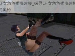 CF女角色裙底建模_探寻CF 女角色裙底建模的奥秘