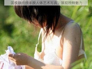 国模静欣欣丰腴人体艺术写真，展现独特魅力