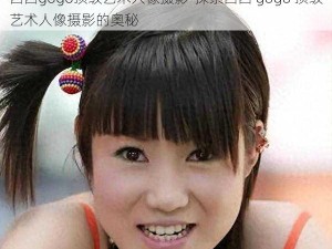 西西gogo顶级艺术人像摄影-探索西西 gogo 顶级艺术人像摄影的奥秘