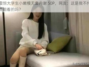 震惊大学生小嫩模无套内谢 50P，网友：这是我不付费能看的吗？