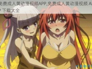 免费成人黄动漫视频APP,免费成人黄动漫视频 APP 下载大全