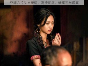 亚洲 A 片头 V 无码，高清画质，畅享视觉盛宴