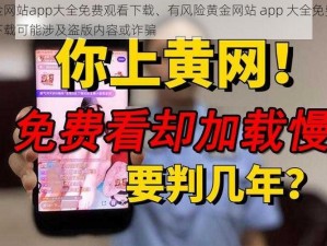 黄金网站app大全免费观看下载、有风险黄金网站 app 大全免费观看下载可能涉及盗版内容或诈骗