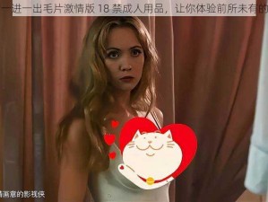 美女一进一出毛片激情版 18 禁成人用品，让你体验前所未有的性福