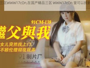 国产精品三区WWW17cOn,在国产精品三区 WWW17cOn 里可以找到你想要的吗？