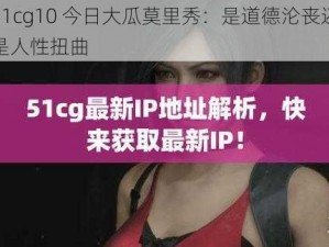 51cg10 今日大瓜莫里秀：是道德沦丧还是人性扭曲