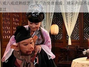 八戒八戒成熟综艺，无广告免费观看，精彩内容不容错过