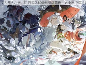 《古笼火之谜：阴阳师沉默机制深度解析，必中与否探秘》