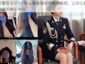 张警官 9 分 10 秒头撞玻璃视频播放贴吧，让你心跳加速的精彩内容