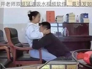 震惊扒开老师双腿猛进吸水视频软件，竟引发如此热议