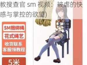 捆绑调教搜查官sm视频(捆绑调教搜查官 sm 视频：被虐的快感与掌控的欲望)