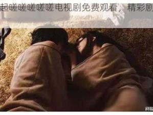 男女一起嗟嗟嗟嗟嗟电视剧免费观看，精彩剧情不容错过