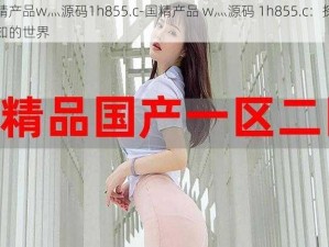 国精产品w灬源码1h855.c-国精产品 w灬源码 1h855.c：探索未知的世界