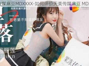 天美传媒麻豆MDXXXX-如何评价天美传媒麻豆 MDXXXX？