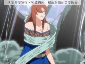 火影照美冥强 X 乳喷自慰：释放激情的完美选择