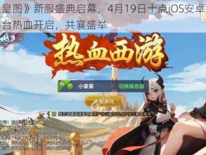 《皇图》新服盛典启幕，4月19日十点iOS安卓双平台热血开启，共襄盛举