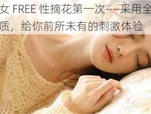 幻女 FREE 性摘花第一次——采用全新材质，给你前所未有的刺激体验