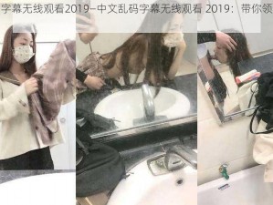 中文乱码字幕无线观看2019—中文乱码字幕无线观看 2019：带你领略未知世界