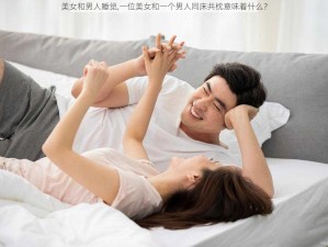 美女和男人睡觉,一位美女和一个男人同床共枕意味着什么？