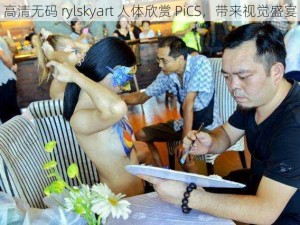 高清无码 rylskyart 人体欣赏 PiCS，带来视觉盛宴