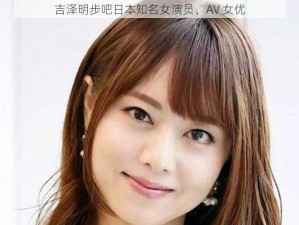 吉泽明步吧日本知名女演员、AV 女优