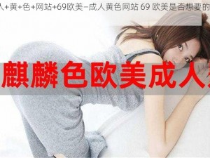 成+人+黄+色+网站+69欧美—成人黄色网站 69 欧美是否想要的内容？