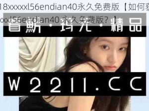 14may18xxxxxl56endian40永久免费版【如何获取14may18xxxxxl56endian40 永久免费版？】