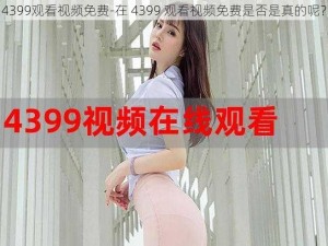 4399观看视频免费-在 4399 观看视频免费是否是真的呢？