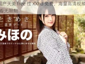 HD 国产天美 free 性 XXhd 免费，海量高清视频，免费观看无限制