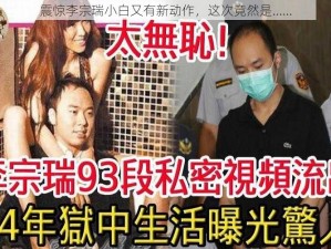 震惊李宗瑞小白又有新动作，这次竟然是……