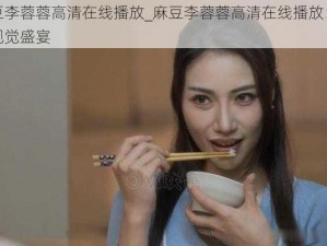 麻豆李蓉蓉高清在线播放_麻豆李蓉蓉高清在线播放：一场视觉盛宴