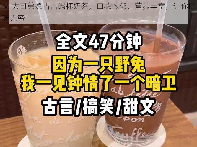 lvl 大哥弟媳古言喝杯奶茶，口感浓郁，营养丰富，让你回味无穷