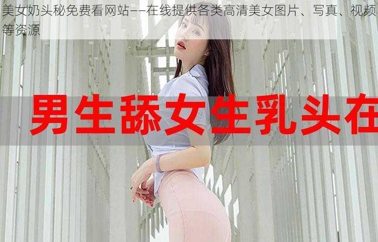 美女奶头秘免费看网站——在线提供各类高清美女图片、写真、视频等资源