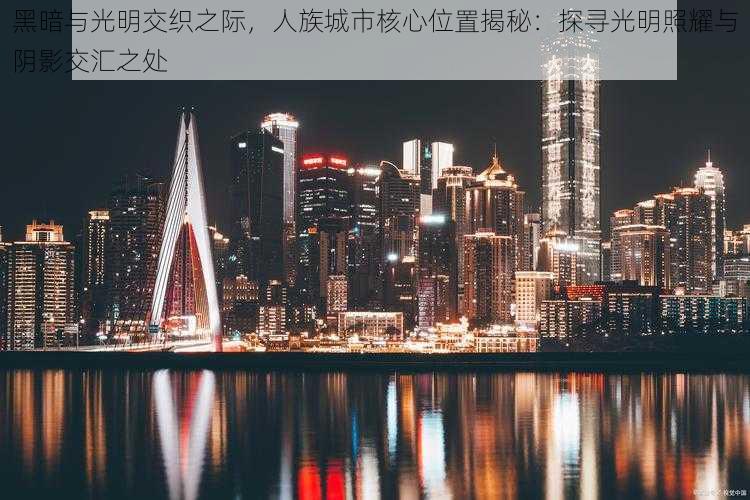 黑暗与光明交织之际，人族城市核心位置揭秘：探寻光明照耀与阴影交汇之处