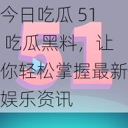 今日吃瓜 51 吃瓜黑料，让你轻松掌握最新娱乐资讯