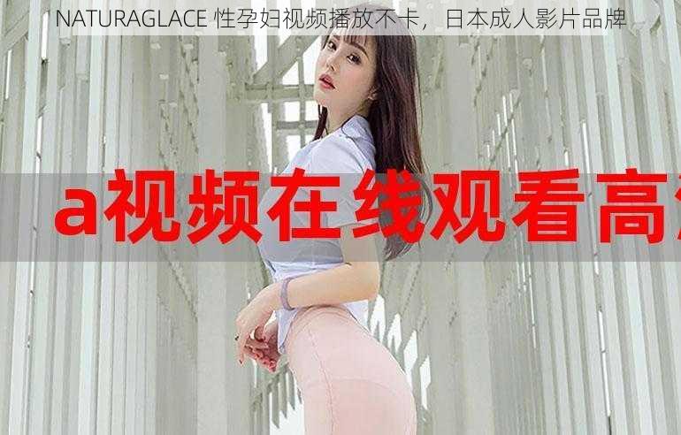 NATURAGLACE 性孕妇视频播放不卡，日本成人影片品牌