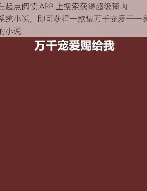 在起点阅读 APP 上搜索获得超级胬肉系统小说，即可获得一款集万千宠爱于一身的小说