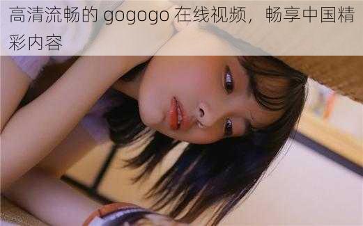 高清流畅的 gogogo 在线视频，畅享中国精彩内容