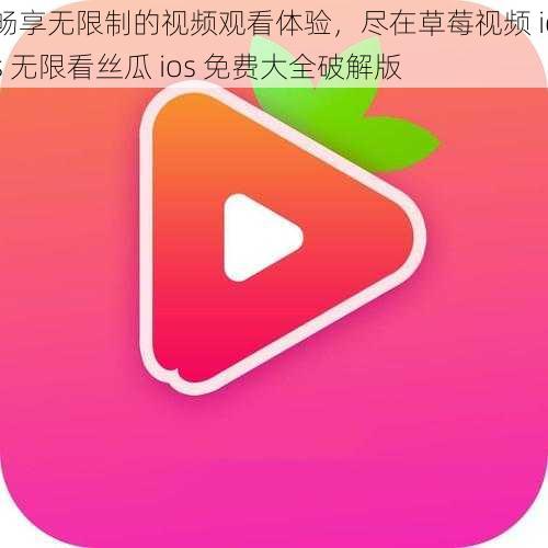 畅享无限制的视频观看体验，尽在草莓视频 ios 无限看丝瓜 ios 免费大全破解版