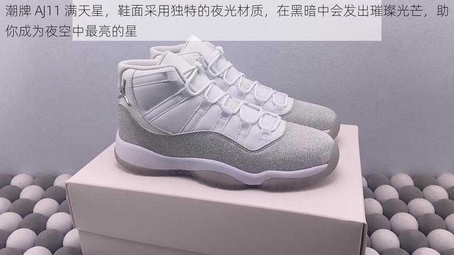 潮牌 AJ11 满天星，鞋面采用独特的夜光材质，在黑暗中会发出璀璨光芒，助你成为夜空中最亮的星