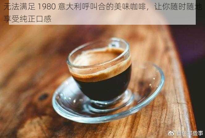 无法满足 1980 意大利呼叫合的美味咖啡，让你随时随地享受纯正口感