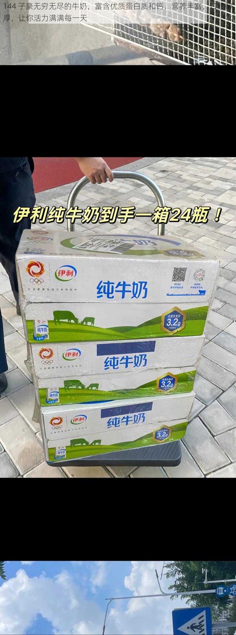 144 子豪无穷无尽的牛奶，富含优质蛋白质和钙，营养丰富，口感醇厚，让你活力满满每一天